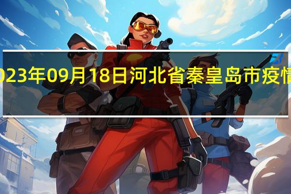2023年09月18日河北省秦皇岛市疫情大数据-今日/今天疫情全网搜索最新实时消息动态情况通知播报