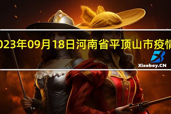 2023年09月18日河南省平顶山市疫情大数据-今日/今天疫情全网搜索最新实时消息动态情况通知播报