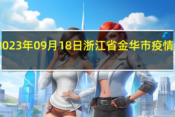 2023年09月18日浙江省金华市疫情大数据-今日/今天疫情全网搜索最新实时消息动态情况通知播报