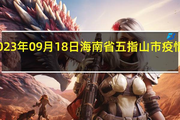 2023年09月18日海南省五指山市疫情大数据-今日/今天疫情全网搜索最新实时消息动态情况通知播报