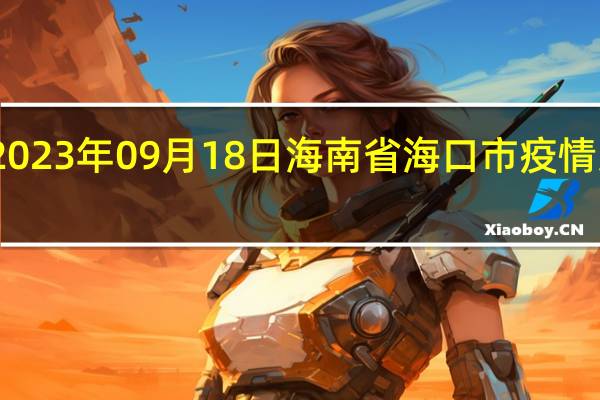 2023年09月18日海南省海口市疫情大数据-今日/今天疫情全网搜索最新实时消息动态情况通知播报