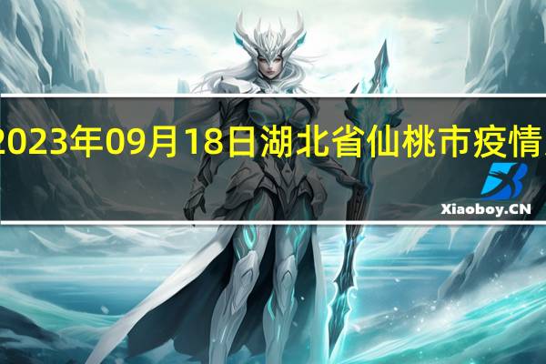 2023年09月18日湖北省仙桃市疫情大数据-今日/今天疫情全网搜索最新实时消息动态情况通知播报