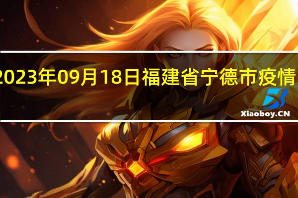 2023年09月18日福建省宁德市疫情大数据-今日/今天疫情全网搜索最新实时消息动态情况通知播报