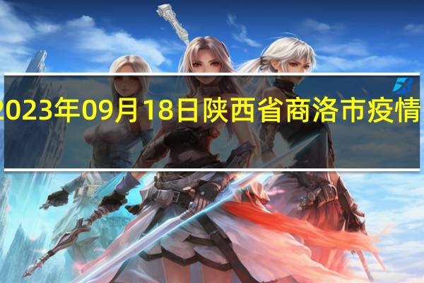 2023年09月18日陕西省商洛市疫情大数据-今日/今天疫情全网搜索最新实时消息动态情况通知播报