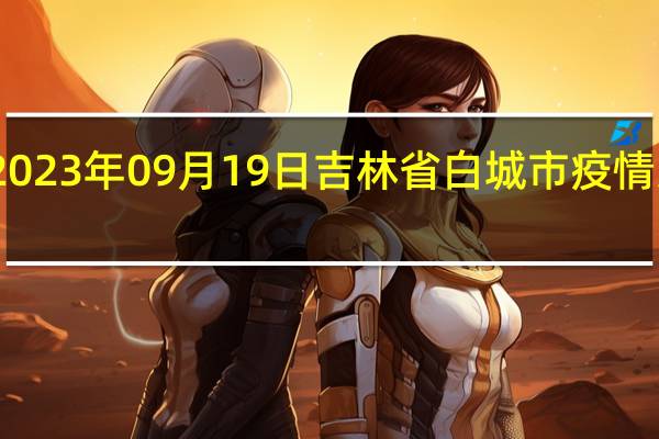 2023年09月19日吉林省白城市疫情大数据-今日/今天疫情全网搜索最新实时消息动态情况通知播报