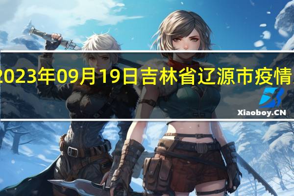 2023年09月19日吉林省辽源市疫情大数据-今日/今天疫情全网搜索最新实时消息动态情况通知播报