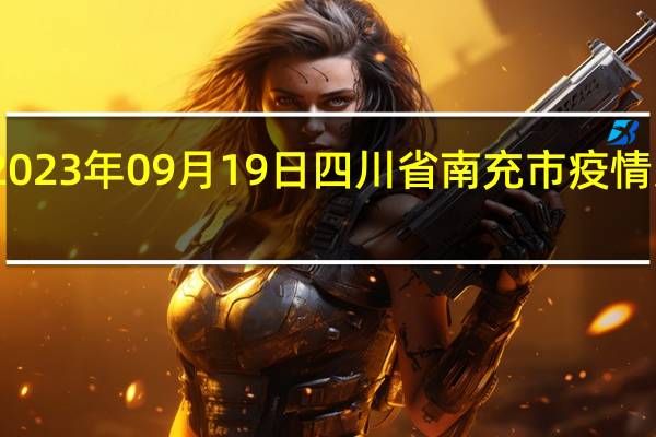 2023年09月19日四川省南充市疫情大数据-今日/今天疫情全网搜索最新实时消息动态情况通知播报