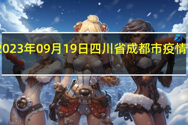 2023年09月19日四川省成都市疫情大数据-今日/今天疫情全网搜索最新实时消息动态情况通知播报