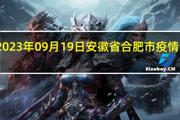 2023年09月19日安徽省合肥市疫情大数据-今日/今天疫情全网搜索最新实时消息动态情况通知播报