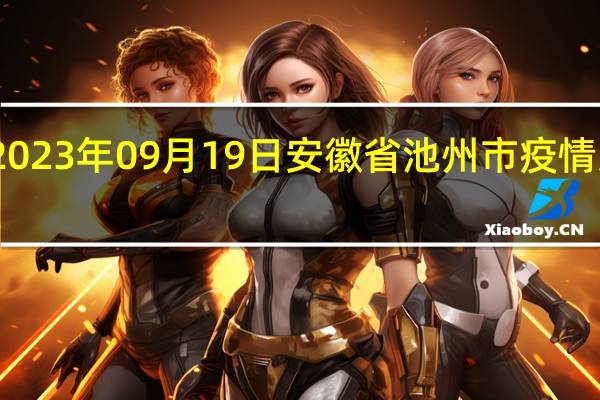 2023年09月19日安徽省池州市疫情大数据-今日/今天疫情全网搜索最新实时消息动态情况通知播报