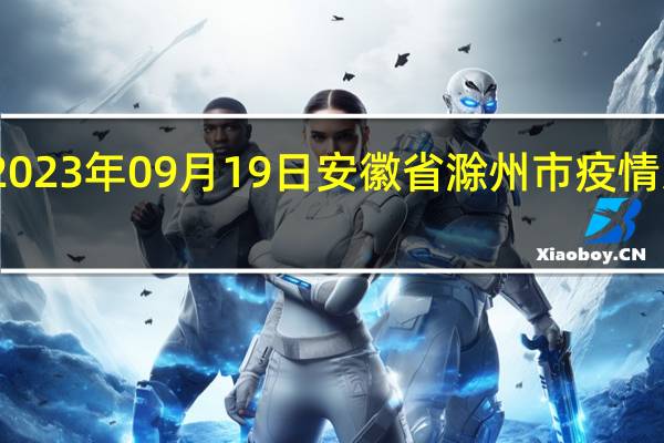 2023年09月19日安徽省滁州市疫情大数据-今日/今天疫情全网搜索最新实时消息动态情况通知播报