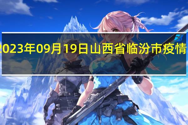 2023年09月19日山西省临汾市疫情大数据-今日/今天疫情全网搜索最新实时消息动态情况通知播报