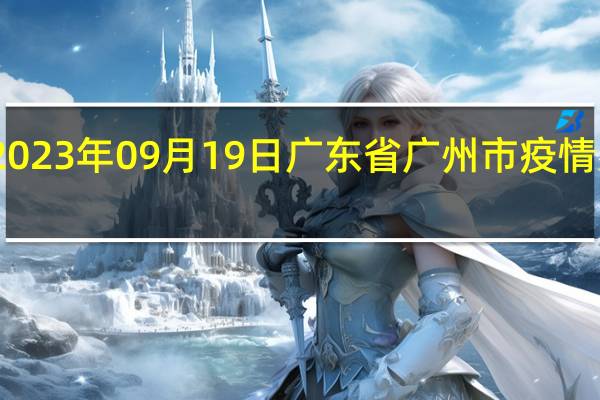 2023年09月19日广东省广州市疫情大数据-今日/今天疫情全网搜索最新实时消息动态情况通知播报