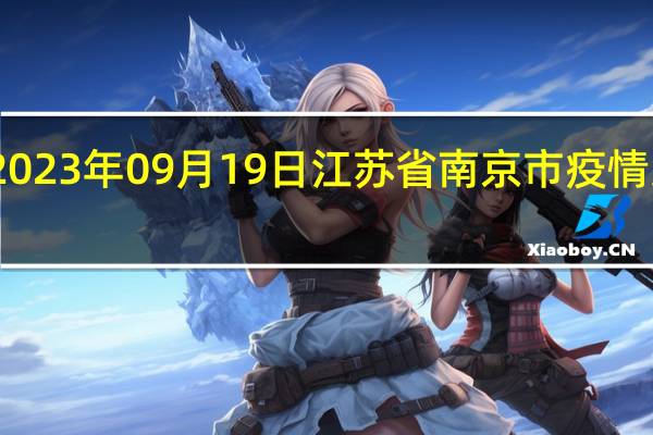 2023年09月19日江苏省南京市疫情大数据-今日/今天疫情全网搜索最新实时消息动态情况通知播报