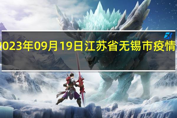 2023年09月19日江苏省无锡市疫情大数据-今日/今天疫情全网搜索最新实时消息动态情况通知播报