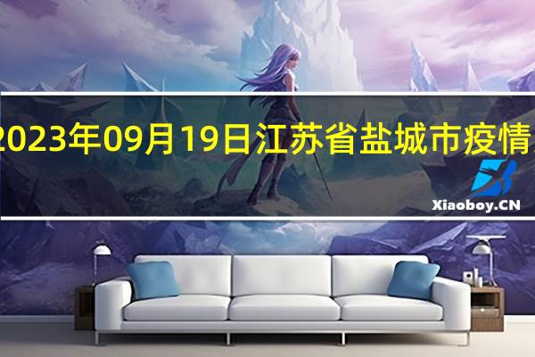 2023年09月19日江苏省盐城市疫情大数据-今日/今天疫情全网搜索最新实时消息动态情况通知播报