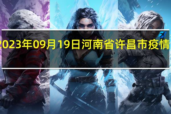2023年09月19日河南省许昌市疫情大数据-今日/今天疫情全网搜索最新实时消息动态情况通知播报