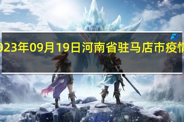 2023年09月19日河南省驻马店市疫情大数据-今日/今天疫情全网搜索最新实时消息动态情况通知播报