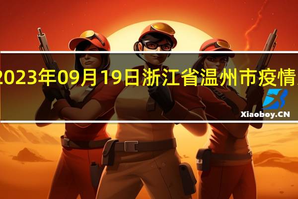 2023年09月19日浙江省温州市疫情大数据-今日/今天疫情全网搜索最新实时消息动态情况通知播报