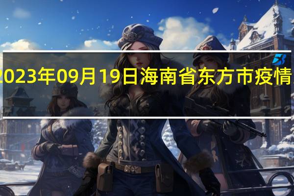 2023年09月19日海南省东方市疫情大数据-今日/今天疫情全网搜索最新实时消息动态情况通知播报