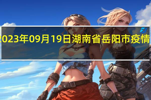 2023年09月19日湖南省岳阳市疫情大数据-今日/今天疫情全网搜索最新实时消息动态情况通知播报