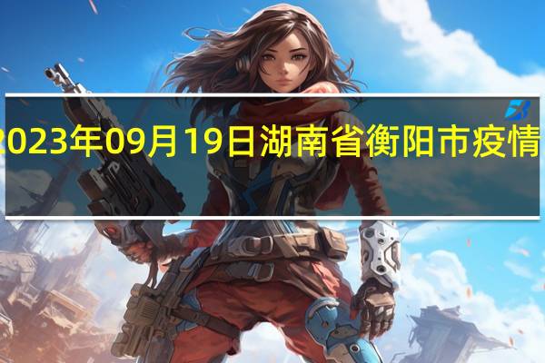 2023年09月19日湖南省衡阳市疫情大数据-今日/今天疫情全网搜索最新实时消息动态情况通知播报