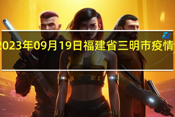 2023年09月19日福建省三明市疫情大数据-今日/今天疫情全网搜索最新实时消息动态情况通知播报
