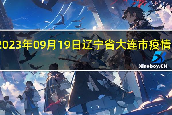 2023年09月19日辽宁省大连市疫情大数据-今日/今天疫情全网搜索最新实时消息动态情况通知播报