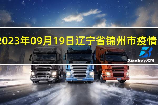 2023年09月19日辽宁省锦州市疫情大数据-今日/今天疫情全网搜索最新实时消息动态情况通知播报