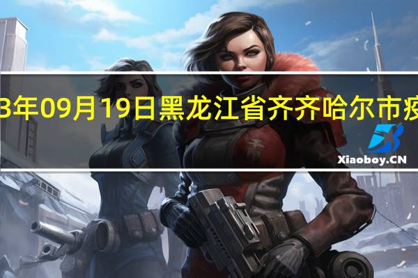 2023年09月19日黑龙江省齐齐哈尔市疫情大数据-今日/今天疫情全网搜索最新实时消息动态情况通知播报