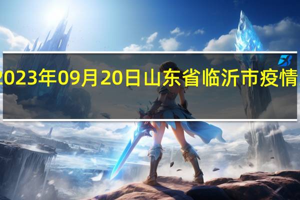 2023年09月20日山东省临沂市疫情大数据-今日/今天疫情全网搜索最新实时消息动态情况通知播报
