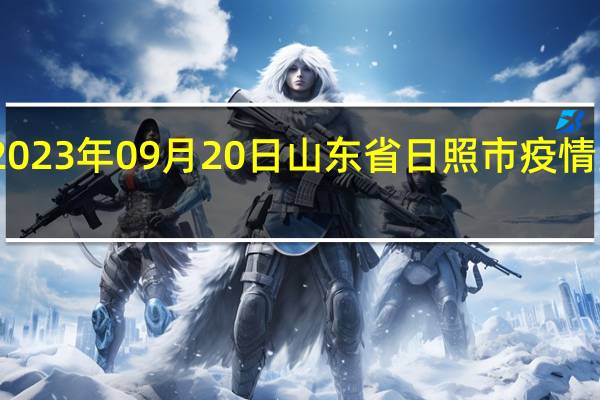 2023年09月20日山东省日照市疫情大数据-今日/今天疫情全网搜索最新实时消息动态情况通知播报