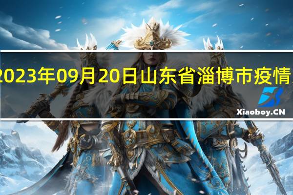 2023年09月20日山东省淄博市疫情大数据-今日/今天疫情全网搜索最新实时消息动态情况通知播报
