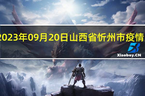 2023年09月20日山西省忻州市疫情大数据-今日/今天疫情全网搜索最新实时消息动态情况通知播报