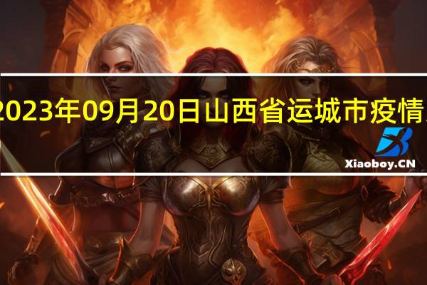 2023年09月20日山西省运城市疫情大数据-今日/今天疫情全网搜索最新实时消息动态情况通知播报