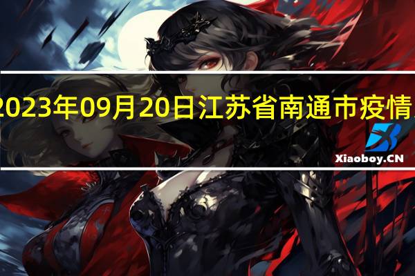 2023年09月20日江苏省南通市疫情大数据-今日/今天疫情全网搜索最新实时消息动态情况通知播报