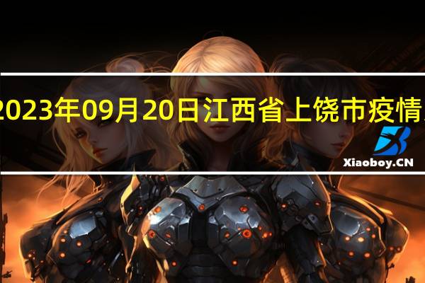 2023年09月20日江西省上饶市疫情大数据-今日/今天疫情全网搜索最新实时消息动态情况通知播报