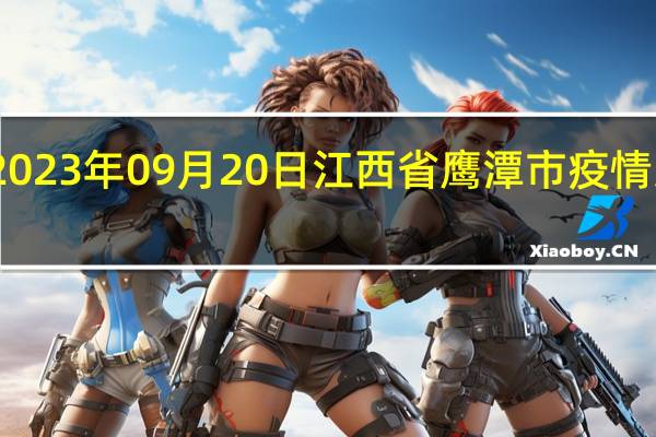 2023年09月20日江西省鹰潭市疫情大数据-今日/今天疫情全网搜索最新实时消息动态情况通知播报