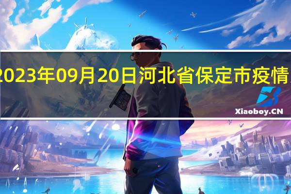 2023年09月20日河北省保定市疫情大数据-今日/今天疫情全网搜索最新实时消息动态情况通知播报