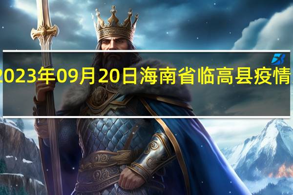 2023年09月20日海南省临高县疫情大数据-今日/今天疫情全网搜索最新实时消息动态情况通知播报