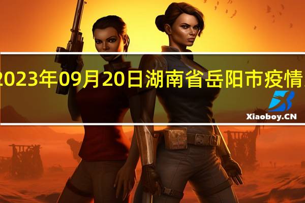 2023年09月20日湖南省岳阳市疫情大数据-今日/今天疫情全网搜索最新实时消息动态情况通知播报