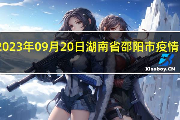 2023年09月20日湖南省邵阳市疫情大数据-今日/今天疫情全网搜索最新实时消息动态情况通知播报