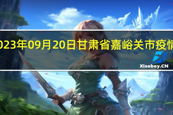 2023年09月20日甘肃省嘉峪关市疫情大数据-今日/今天疫情全网搜索最新实时消息动态情况通知播报
