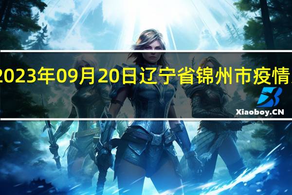 2023年09月20日辽宁省锦州市疫情大数据-今日/今天疫情全网搜索最新实时消息动态情况通知播报