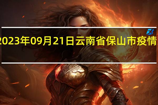 2023年09月21日云南省保山市疫情大数据-今日/今天疫情全网搜索最新实时消息动态情况通知播报