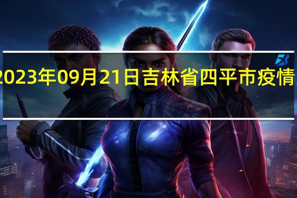 2023年09月21日吉林省四平市疫情大数据-今日/今天疫情全网搜索最新实时消息动态情况通知播报