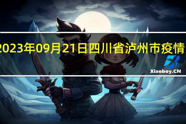 2023年09月21日四川省泸州市疫情大数据-今日/今天疫情全网搜索最新实时消息动态情况通知播报