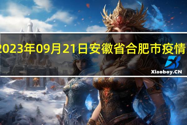 2023年09月21日安徽省合肥市疫情大数据-今日/今天疫情全网搜索最新实时消息动态情况通知播报