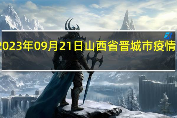 2023年09月21日山西省晋城市疫情大数据-今日/今天疫情全网搜索最新实时消息动态情况通知播报