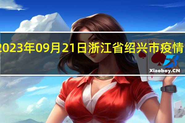 2023年09月21日浙江省绍兴市疫情大数据-今日/今天疫情全网搜索最新实时消息动态情况通知播报